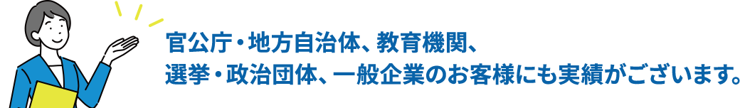 官公庁・地方自治体、教育機関、選挙・政治団体、一般企業のお客様にも実績がございます。